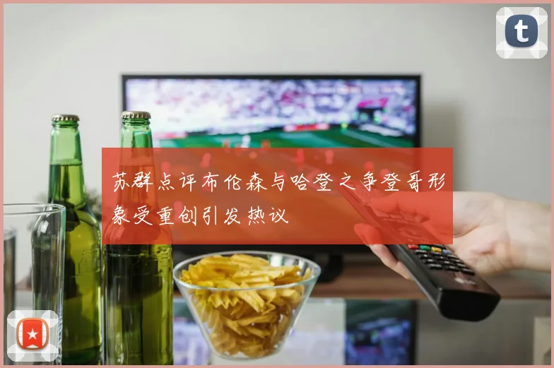 苏群点评布伦森与哈登之争登哥形象受重创引发热议