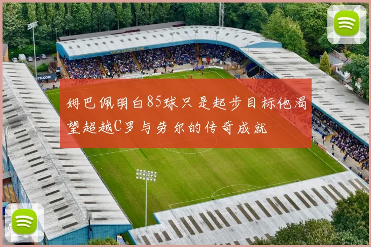 姆巴佩明白85球只是起步目标他渴望超越C罗与劳尔的传奇成就