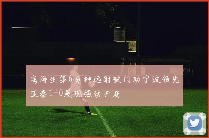 高海生第6分钟远射破门助宁波领先亚泰1-0展现强劲开局