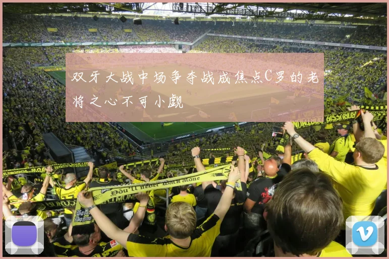 双牙大战中场争夺战成焦点C罗的老将之心不可小觑