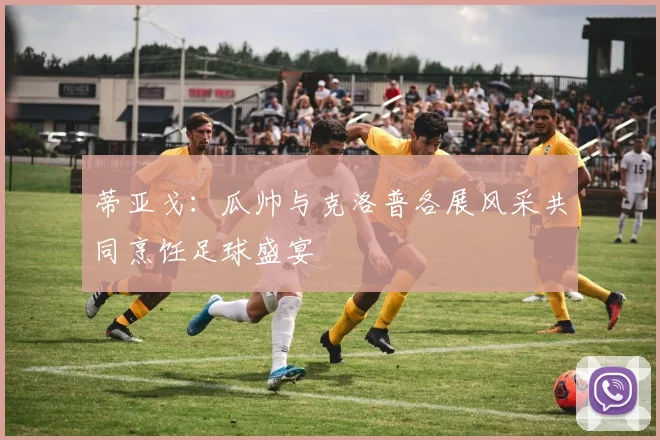 蒂亚戈：瓜帅与克洛普各展风采共同烹饪足球盛宴