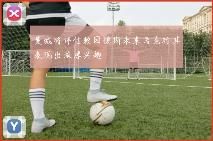 曼城将评估赖因德斯未来马竞对其表现出浓厚兴趣