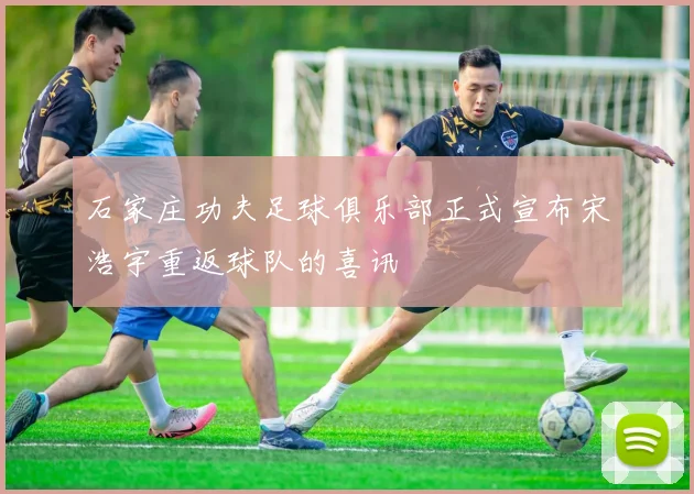 石家庄功夫足球俱乐部正式宣布宋浩宇重返球队的喜讯