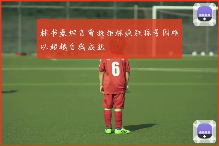 林书豪坦言曾抗拒林疯狂称号因难以超越自我成就