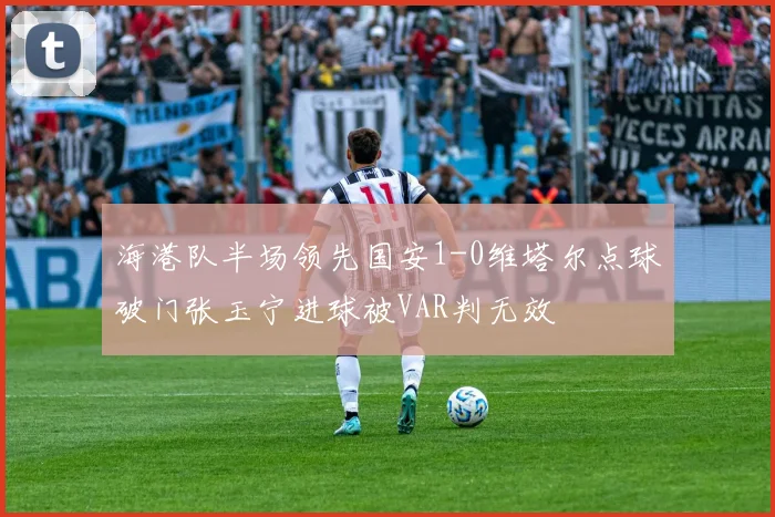 海港队半场领先国安1-0维塔尔点球破门张玉宁进球被VAR判无效