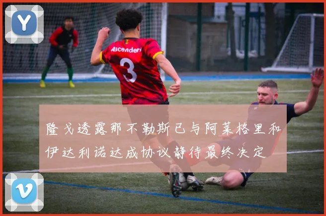 隆戈透露那不勒斯已与阿莱格里和伊达利诺达成协议静待最终决定