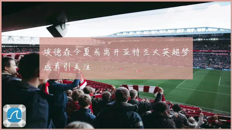 埃德森今夏或离开亚特兰大英超梦成真引关注