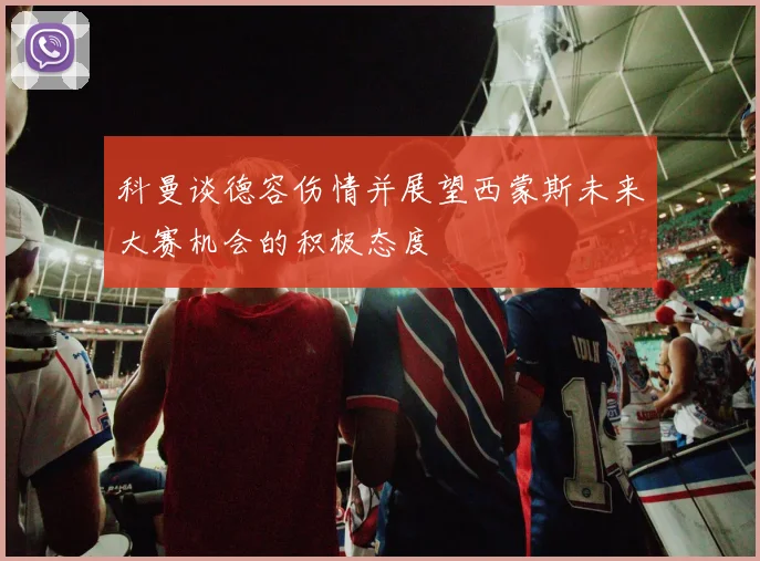 科曼谈德容伤情并展望西蒙斯未来大赛机会的积极态度