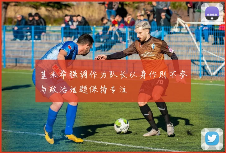基米希强调作为队长以身作则不参与政治话题保持专注