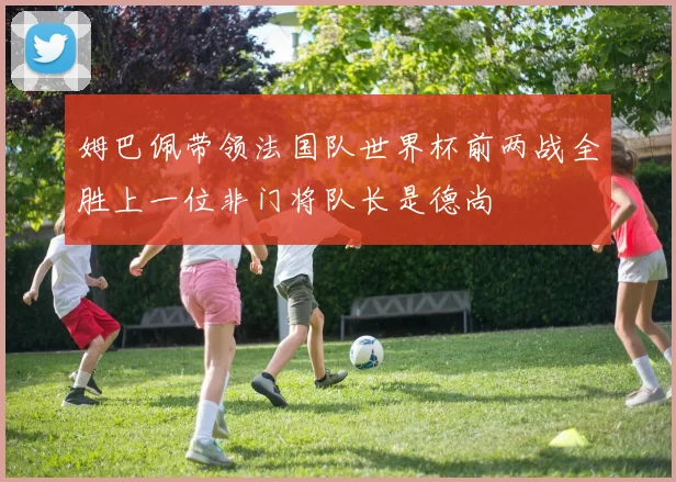 姆巴佩带领法国队世界杯前两战全胜上一位非门将队长是德尚