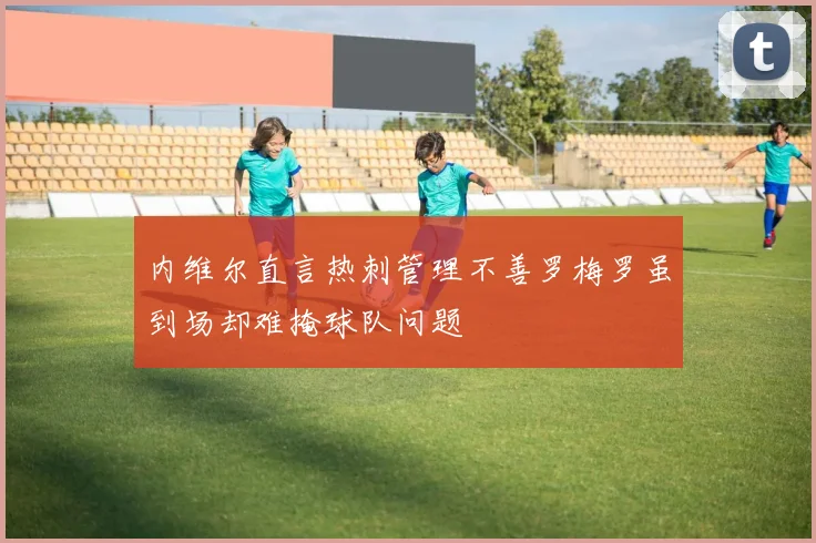 内维尔直言热刺管理不善罗梅罗虽到场却难掩球队问题